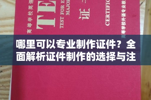 承德哪里可以专业制作证件？全面解析证件制作的选择与注意事项